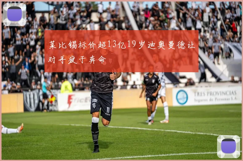 莱比锡标价超13亿19岁迪奥曼德让对手疲于奔命