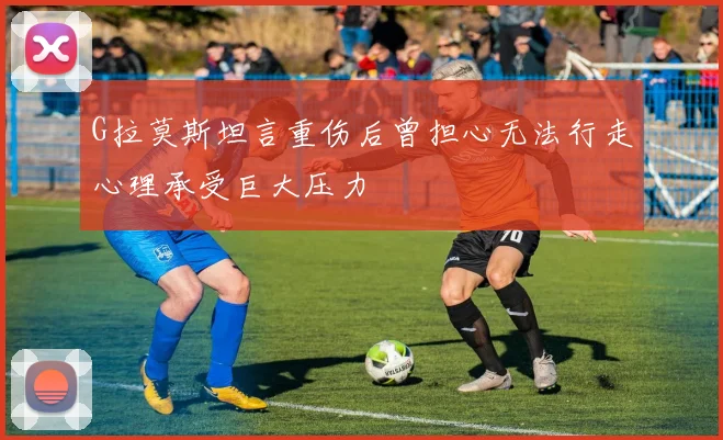 G拉莫斯坦言重伤后曾担心无法行走心理承受巨大压力