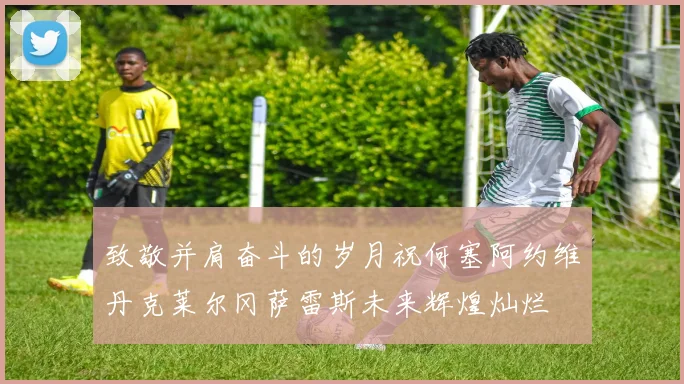 致敬并肩奋斗的岁月祝何塞阿约维丹克莱尔冈萨雷斯未来辉煌灿烂