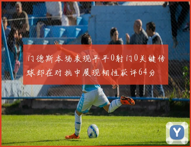 门德斯本场表现平平0射门0关键传球却在对抗中展现韧性获评64分
