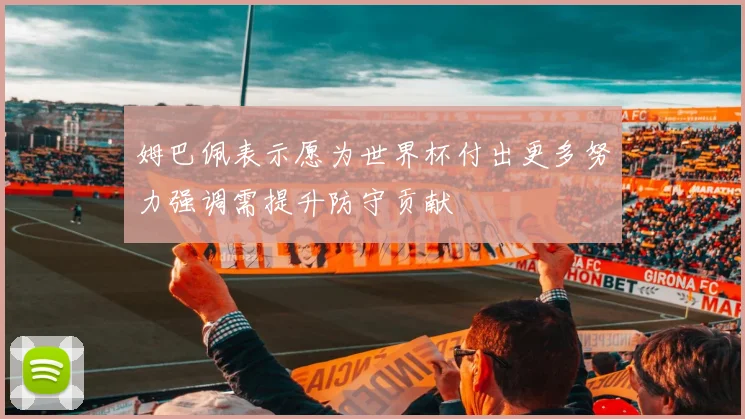 姆巴佩表示愿为世界杯付出更多努力强调需提升防守贡献