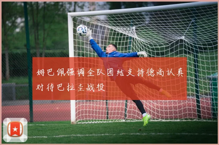 姆巴佩强调全队团结支持德尚认真对待巴拉圭战役