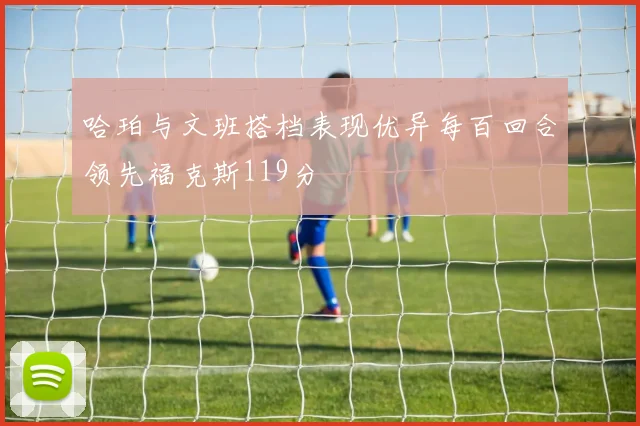 哈珀与文班搭档表现优异每百回合领先福克斯119分
