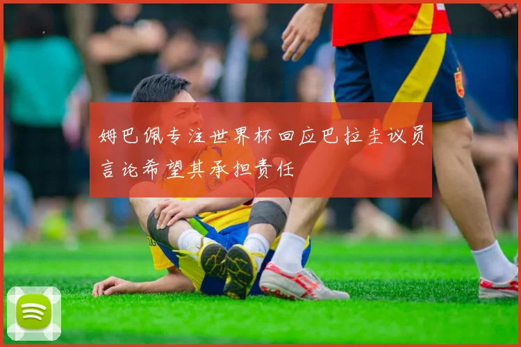 姆巴佩专注世界杯回应巴拉圭议员言论希望其承担责任