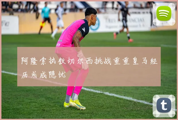 阿隆索执教切尔西挑战重重皇马经历或成隐忧