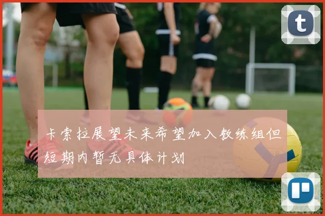 卡索拉展望未来希望加入教练组但短期内暂无具体计划