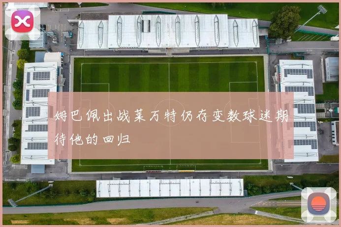 姆巴佩出战莱万特仍存变数球迷期待他的回归