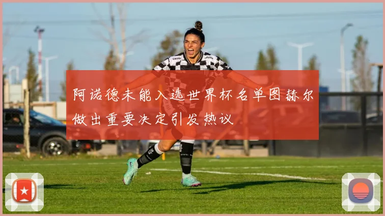 阿诺德未能入选世界杯名单图赫尔做出重要决定引发热议