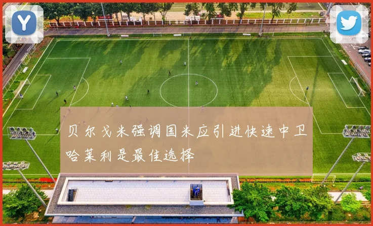 贝尔戈米强调国米应引进快速中卫哈莱利是最佳选择