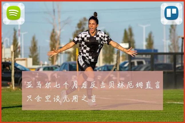 亚马尔七个月后反击贝林厄姆直言只会空谈无用之言