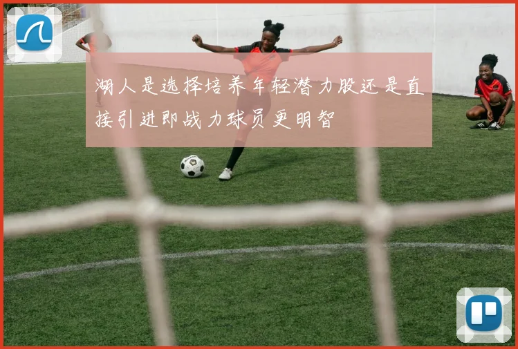 湖人是选择培养年轻潜力股还是直接引进即战力球员更明智